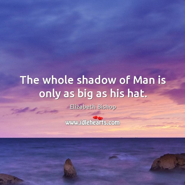 The whole shadow of man is only as big as his hat. Elizabeth Bishop Picture Quote