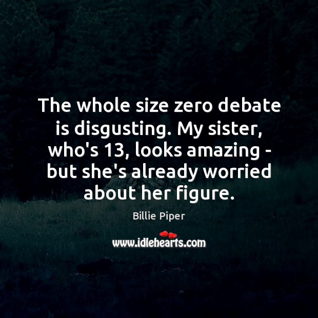 The whole size zero debate is disgusting. My sister, who’s 13, looks amazing Billie Piper Picture Quote