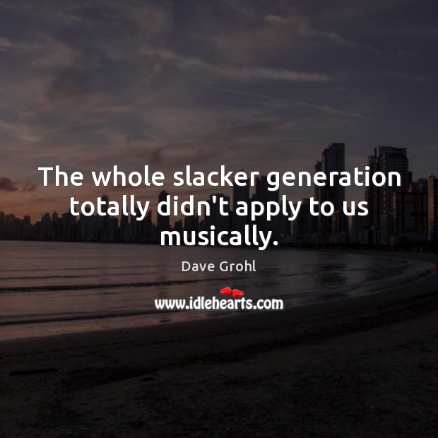 The whole slacker generation totally didn’t apply to us musically. Dave Grohl Picture Quote