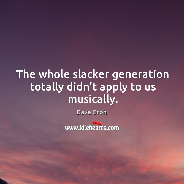 The whole slacker generation totally didn’t apply to us musically. Dave Grohl Picture Quote