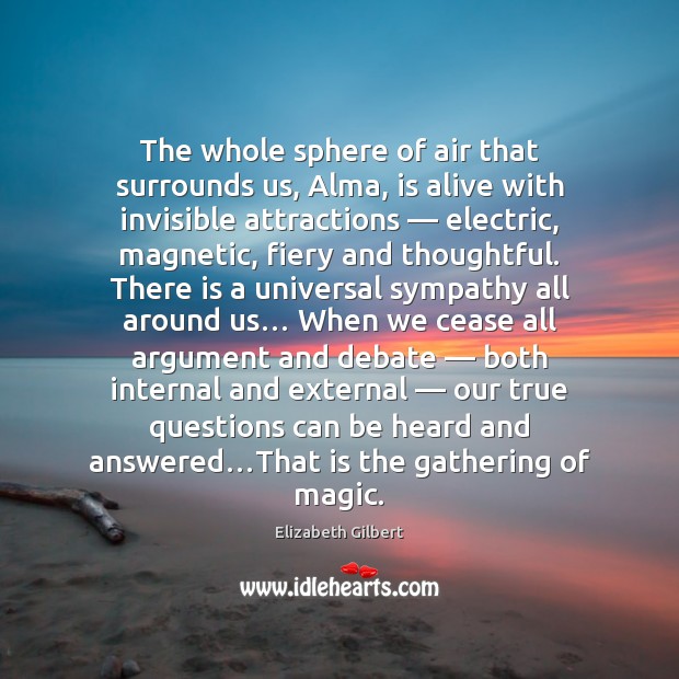 The whole sphere of air that surrounds us, Alma, is alive with Elizabeth Gilbert Picture Quote