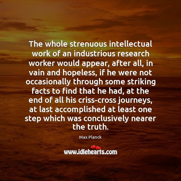 The whole strenuous intellectual work of an industrious research worker would appear, Max Planck Picture Quote