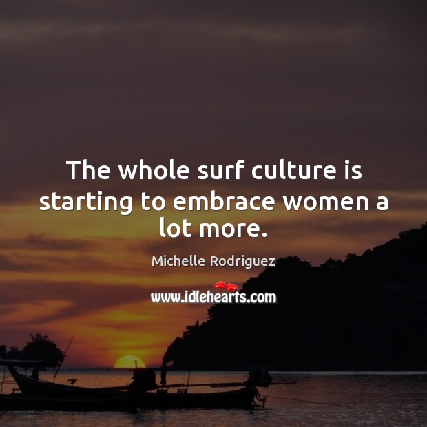 The whole surf culture is starting to embrace women a lot more. Michelle Rodriguez Picture Quote