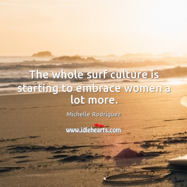 The whole surf culture is starting to embrace women a lot more. Michelle Rodriguez Picture Quote