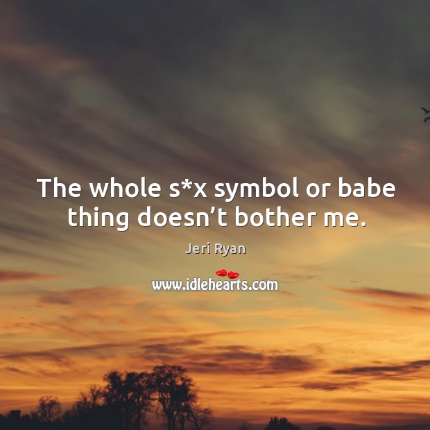 The whole s*x symbol or babe thing doesn’t bother me. Jeri Ryan Picture Quote