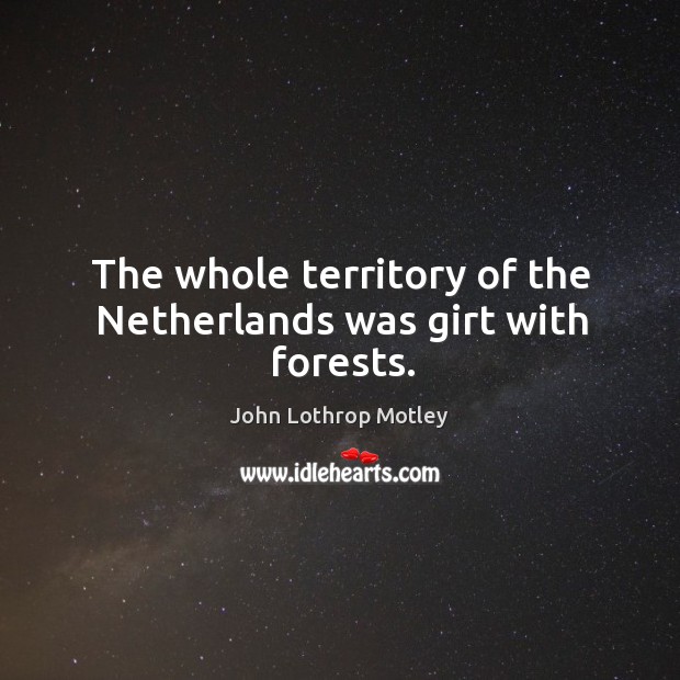The whole territory of the netherlands was girt with forests. John Lothrop Motley Picture Quote