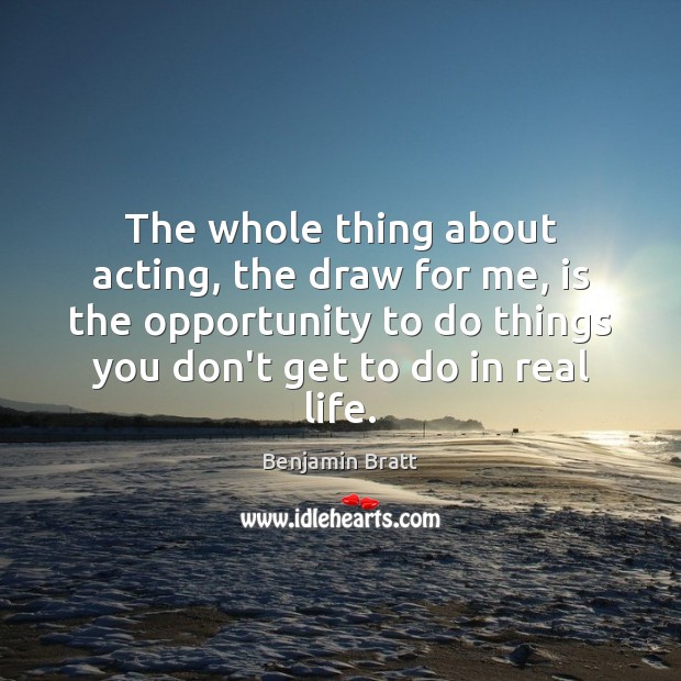 The whole thing about acting, the draw for me, is the opportunity Real Life Quotes Image