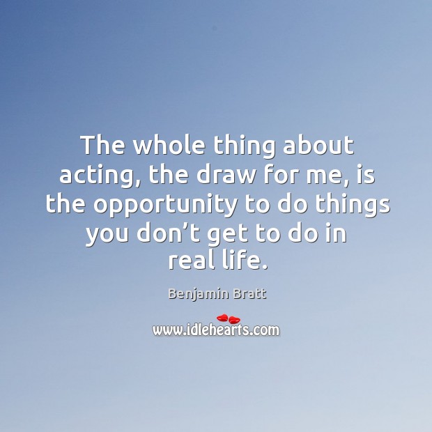 The whole thing about acting, the draw for me, is the opportunity to do things you don’t get to do in real life. Benjamin Bratt Picture Quote