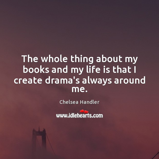 The whole thing about my books and my life is that I create drama’s always around me. Chelsea Handler Picture Quote