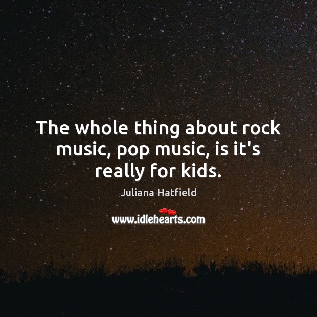 The whole thing about rock music, pop music, is it’s really for kids. Juliana Hatfield Picture Quote