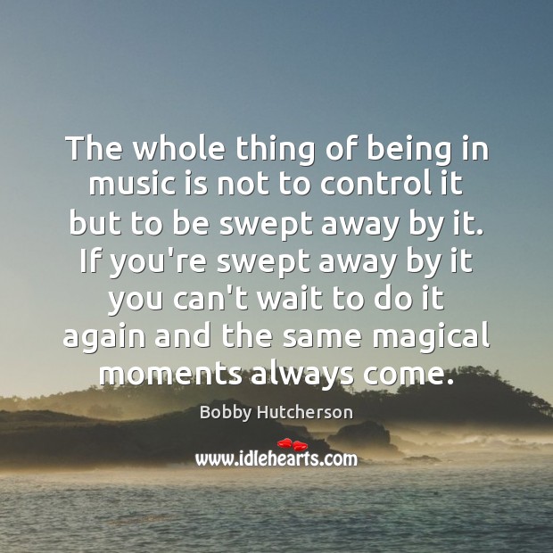 The whole thing of being in music is not to control it Bobby Hutcherson Picture Quote