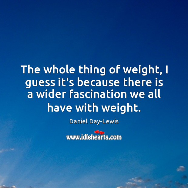The whole thing of weight, I guess it’s because there is a Daniel Day-Lewis Picture Quote