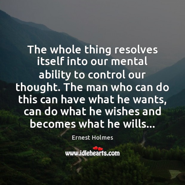The whole thing resolves itself into our mental ability to control our Ernest Holmes Picture Quote