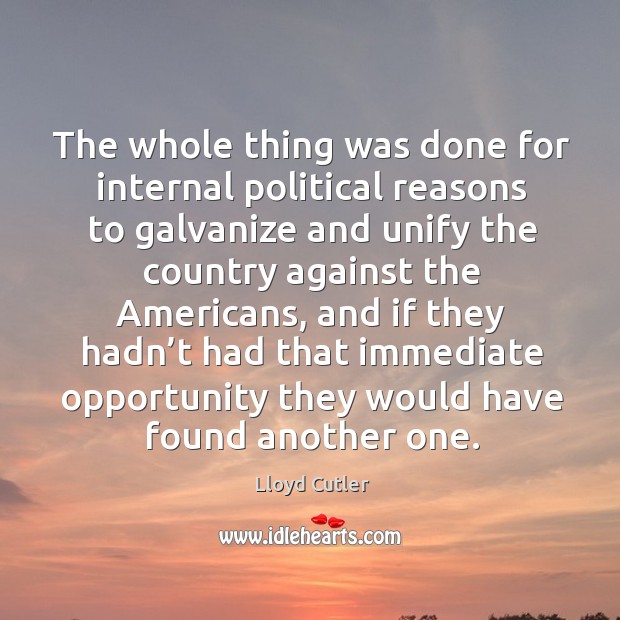 The whole thing was done for internal political reasons to galvanize and unify the country against the americans Lloyd Cutler Picture Quote