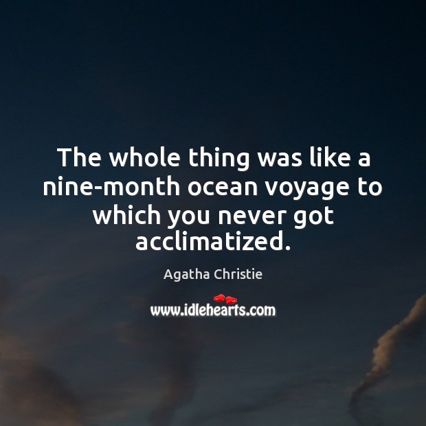 The whole thing was like a nine-month ocean voyage to which you never got acclimatized. Agatha Christie Picture Quote