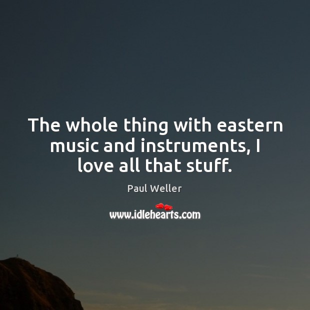 The whole thing with eastern music and instruments, I love all that stuff. Paul Weller Picture Quote