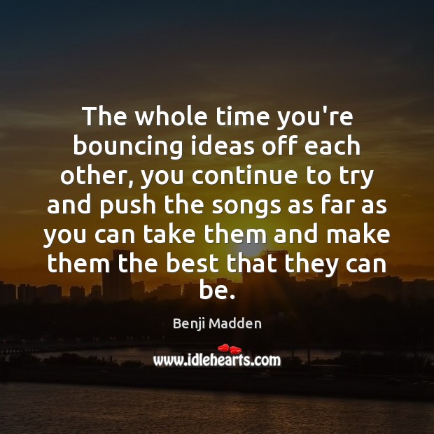 The whole time you’re bouncing ideas off each other, you continue to Benji Madden Picture Quote