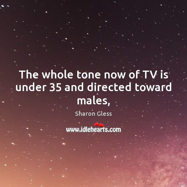 The whole tone now of TV is under 35 and directed toward males, Sharon Gless Picture Quote