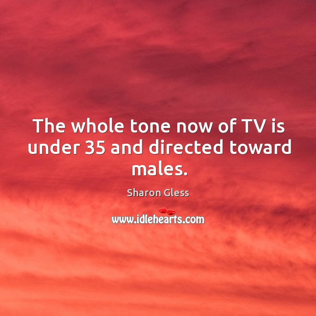 The whole tone now of tv is under 35 and directed toward males. Image