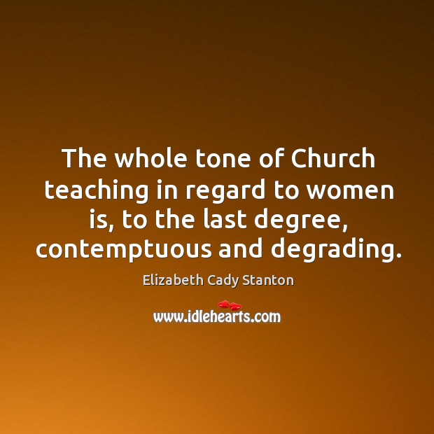 The whole tone of church teaching in regard to women is, to the last degree, contemptuous and degrading. Elizabeth Cady Stanton Picture Quote