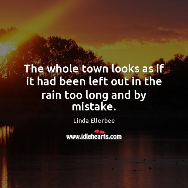 The whole town looks as if it had been left out in the rain too long and by mistake. Linda Ellerbee Picture Quote