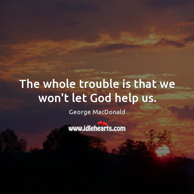 The whole trouble is that we won’t let God help us. Image