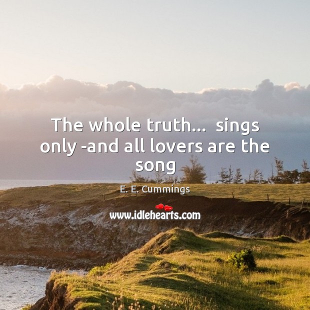 The whole truth…  sings only -and all lovers are the song E. E. Cummings Picture Quote