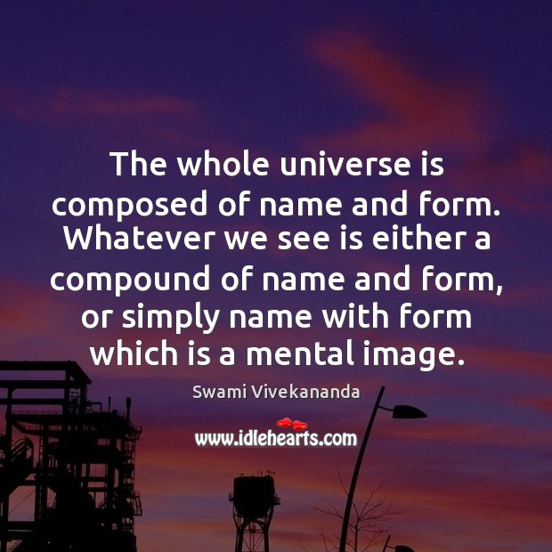 The whole universe is composed of name and form. Whatever we see Swami Vivekananda Picture Quote