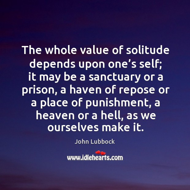 The whole value of solitude depends upon one’s self; John Lubbock Picture Quote