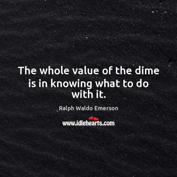 The whole value of the dime is in knowing what to do with it. Value Quotes Image