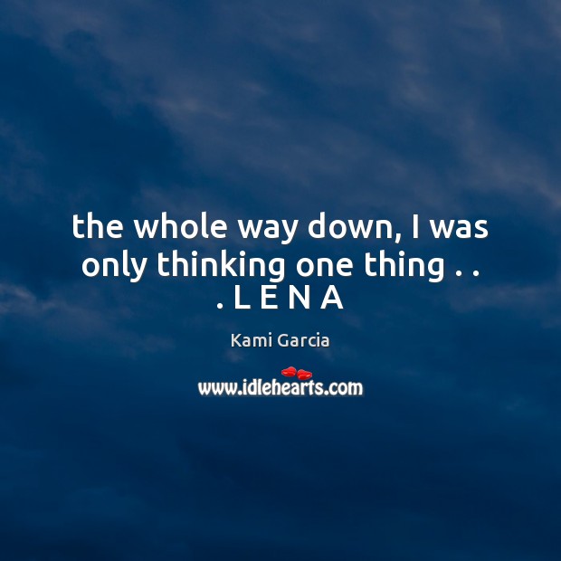 The whole way down, I was only thinking one thing . . . L E N A Kami Garcia Picture Quote