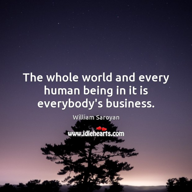 The whole world and every human being in it is everybody’s business. William Saroyan Picture Quote