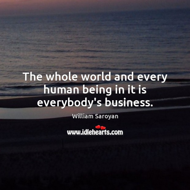 The whole world and every human being in it is everybody’s business. William Saroyan Picture Quote