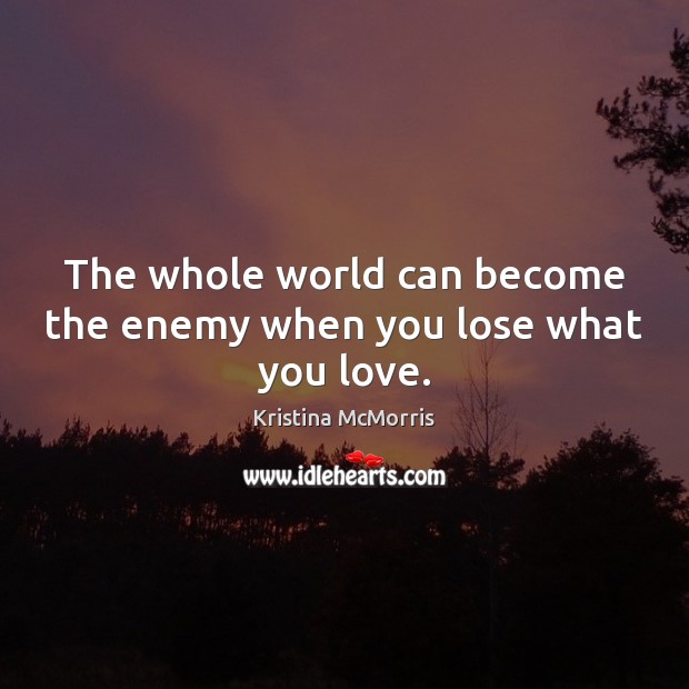 The whole world can become the enemy when you lose what you love. Kristina McMorris Picture Quote