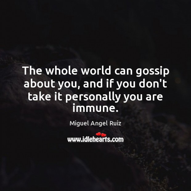 The whole world can gossip about you, and if you don’t take it personally you are immune. Miguel Angel Ruiz Picture Quote