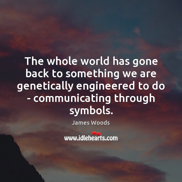The whole world has gone back to something we are genetically engineered 