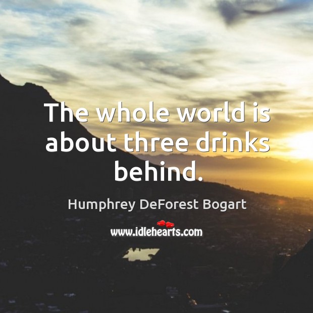 The whole world is about three drinks behind. Humphrey DeForest Bogart Picture Quote