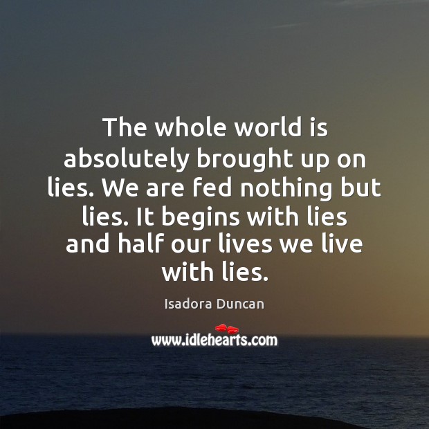 The whole world is absolutely brought up on lies. We are fed Isadora Duncan Picture Quote