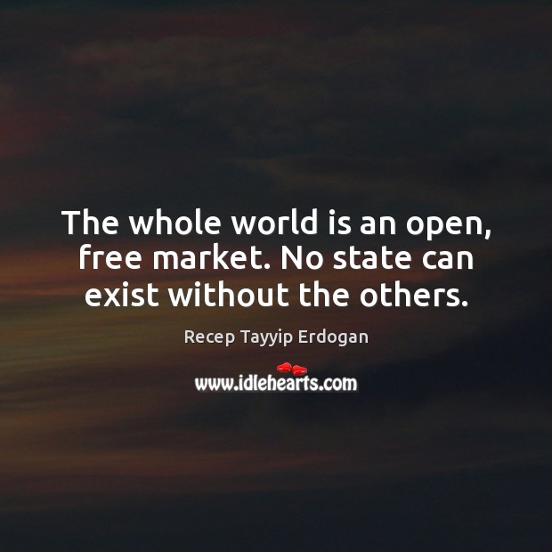 The whole world is an open, free market. No state can exist without the others. Recep Tayyip Erdogan Picture Quote
