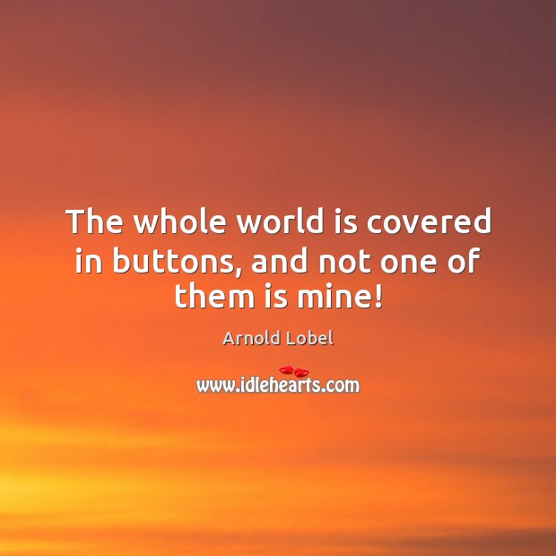 The whole world is covered in buttons, and not one of them is mine! Arnold Lobel Picture Quote