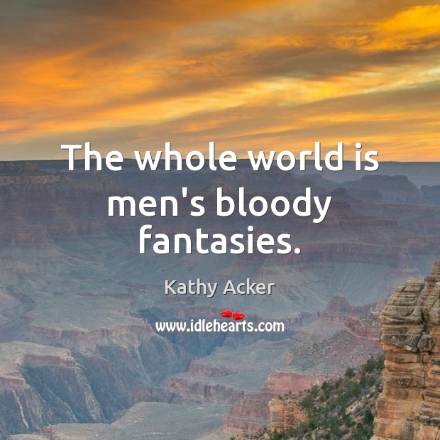 The whole world is men’s bloody fantasies. Kathy Acker Picture Quote