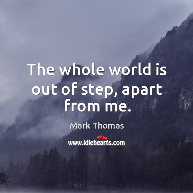 The whole world is out of step, apart from me. Mark Thomas Picture Quote