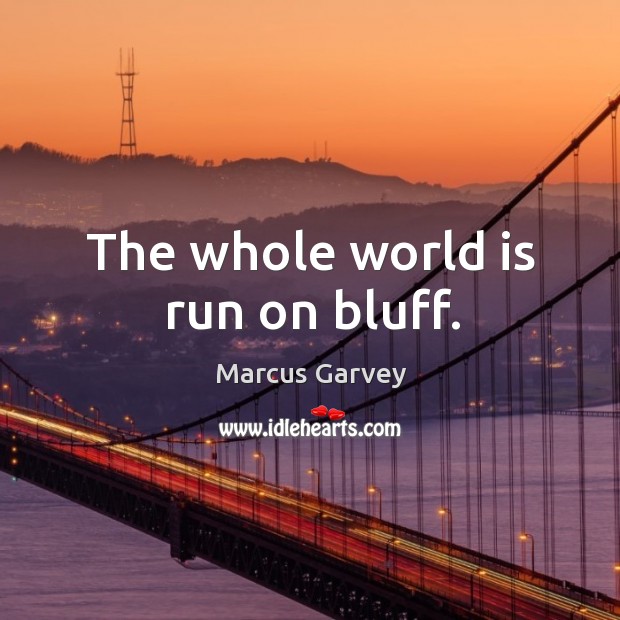 The whole world is run on bluff. Image