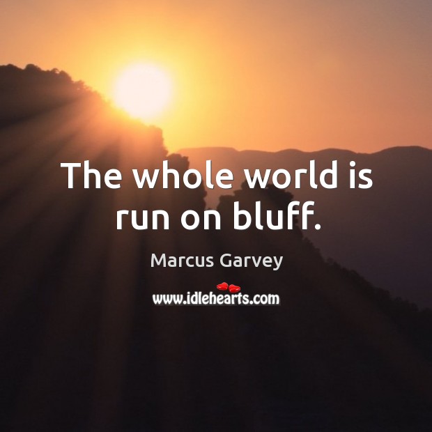 The whole world is run on bluff. Image