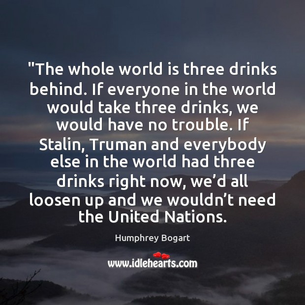 “The whole world is three drinks behind. If everyone in the world Image
