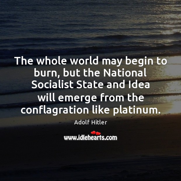 The whole world may begin to burn, but the National Socialist State Adolf Hitler Picture Quote