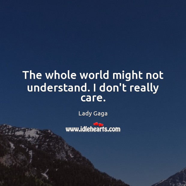 The whole world might not understand. I don’t really care. Image