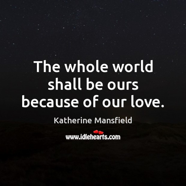 The whole world shall be ours because of our love. Katherine Mansfield Picture Quote