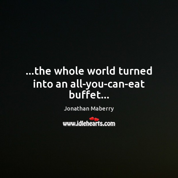 …the whole world turned into an all-you-can-eat buffet… Image