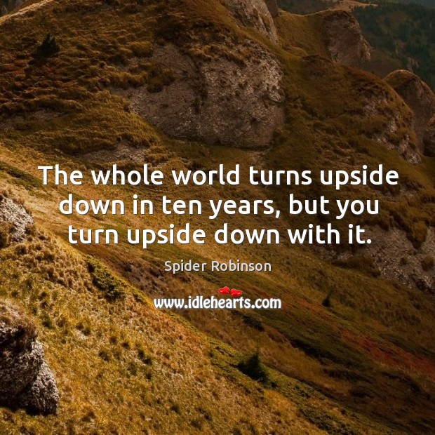 The whole world turns upside down in ten years, but you turn upside down with it. Spider Robinson Picture Quote